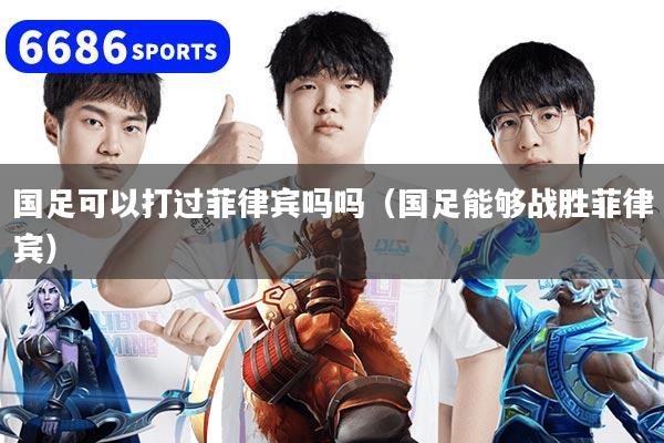 国足可以打过菲律宾吗吗（国足能够战胜菲律宾）