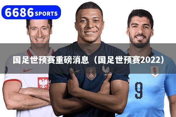 国足世预赛重磅消息（国足世预赛2022）