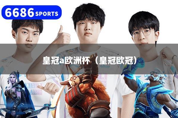 皇冠a欧洲杯（皇冠欧冠）