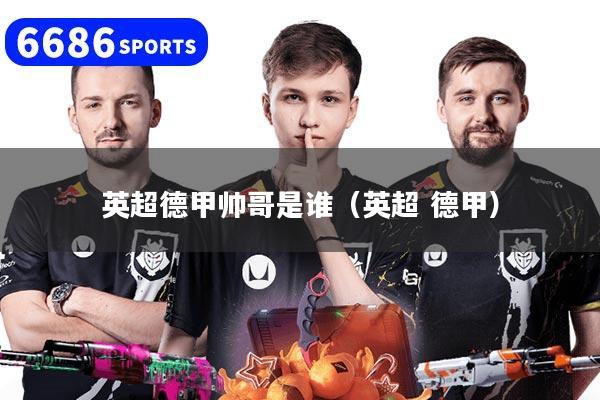 英超德甲帅哥是谁（英超 德甲）