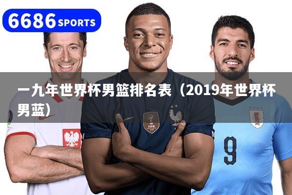 一九年世界杯男篮排名表（2019年世界杯男蓝）