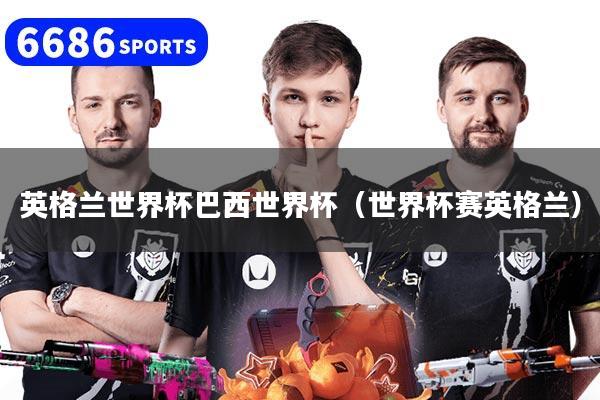 英格兰世界杯巴西世界杯（世界杯赛英格兰）