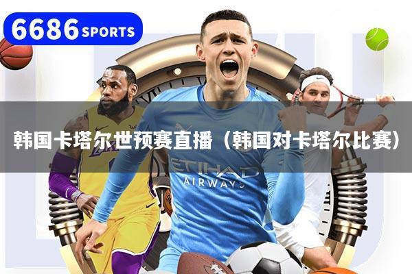 韩国卡塔尔世预赛直播（韩国对卡塔尔比赛）