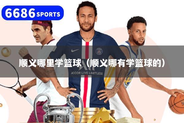 顺义哪里学篮球（顺义哪有学篮球的）